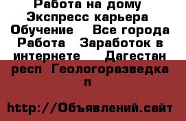 Работа на дому. Экспресс-карьера. Обучение. - Все города Работа » Заработок в интернете   . Дагестан респ.,Геологоразведка п.